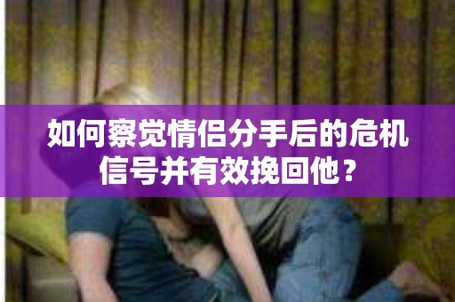 如何察觉情侣分手后的危机信号并有效挽回他？