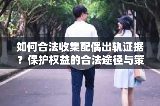 如何合法收集配偶出轨证据？保护权益的合法途径与策略