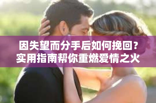 因失望而分手后如何挽回？实用指南帮你重燃爱情之火