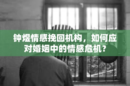 钟煜情感挽回机构，如何应对婚姻中的情感危机？