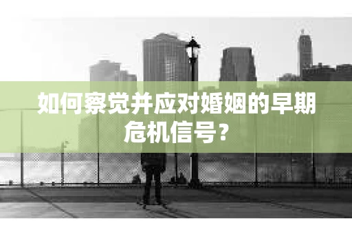 如何察觉并应对婚姻的早期危机信号？