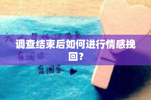 调查结束后如何进行情感挽回？