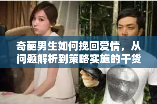 奇葩男生如何挽回爱情，从问题解析到策略实施的干货指南