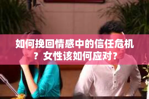 如何挽回情感中的信任危机?女性该如何应对? 如何挽回情感中的信任危机?女性该如何应对?