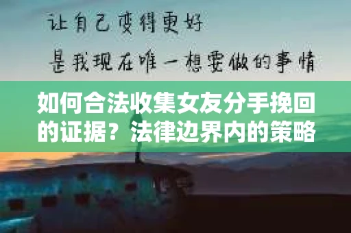 如何合法收集女友分手挽回的证据？法律边界内的策略与技巧