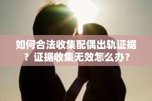 如何合法收集配偶出轨证据？证据收集无效怎么办？