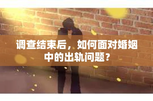 调查结束后,如何面对婚姻中的出轨问题? 调查结束后,如何面对婚姻中的出轨问题?