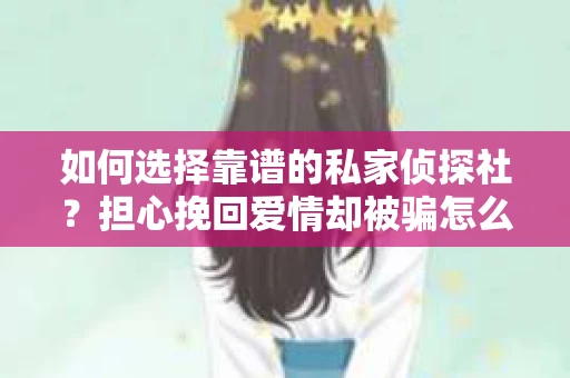 如何选择靠谱的私家侦探社？担心挽回爱情却被骗怎么办？