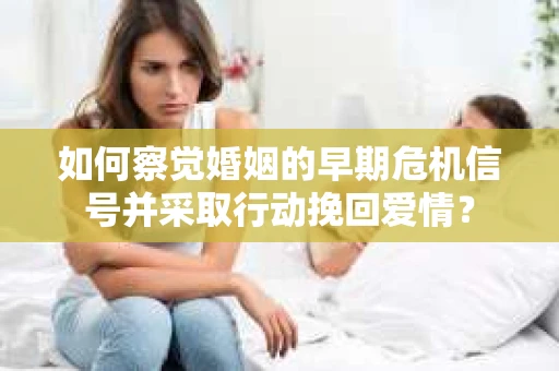如何察觉婚姻的早期危机信号并采取行动挽回爱情？