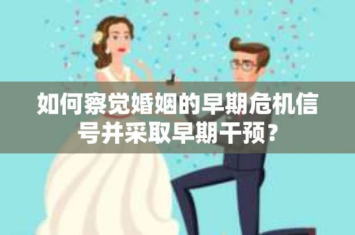 如何察觉婚姻的早期危机信号并采取早期干预? 如何察觉婚姻的早期危机信号并采取早期干预?