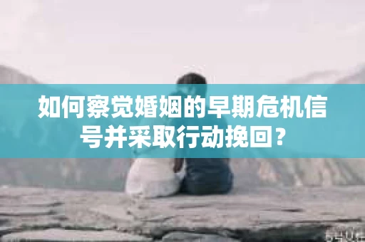 如何察觉婚姻的早期危机信号并采取行动挽回？