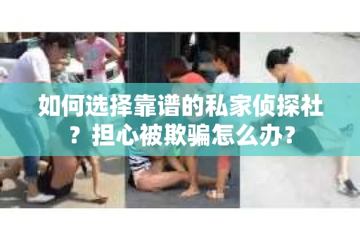 如何选择靠谱的私家侦探社？担心被欺骗怎么办？