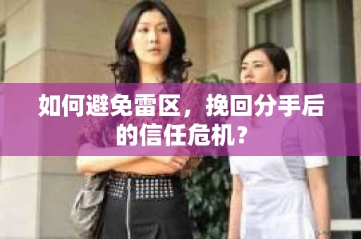 如何避免雷区，挽回分手后的信任危机？