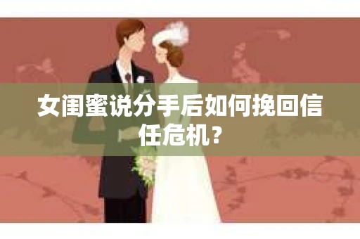 女闺蜜说分手后如何挽回信任危机？