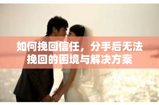 如何挽回信任，分手后无法挽回的困境与解决方案