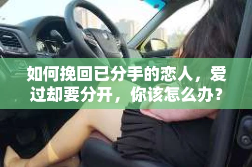 如何挽回已分手的恋人,爱过却要分开,你该怎么办? 如何挽回已分手的恋人,爱过却要分开,你该怎么办?