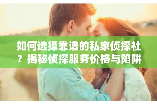 如何选择靠谱的私家侦探社？揭秘侦探服务价格与陷阱