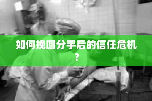 如何挽回分手后的信任危机？