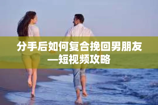 分手后如何复合挽回男朋友—短视频攻略