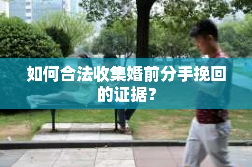 如何合法收集婚前分手挽回的证据？
