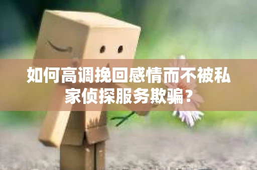 如何高调挽回感情而不被私家侦探服务欺骗？
