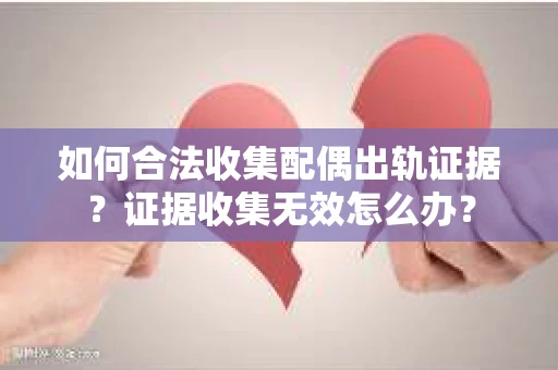 如何合法收集配偶出轨证据？证据收集无效怎么办？