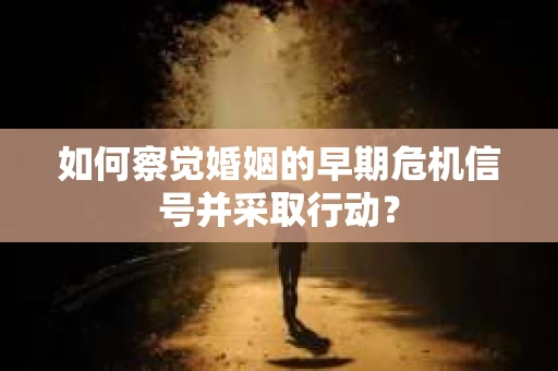 如何察觉婚姻的早期危机信号并采取行动？