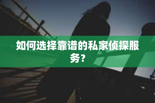 如何选择靠谱的私家侦探服务？