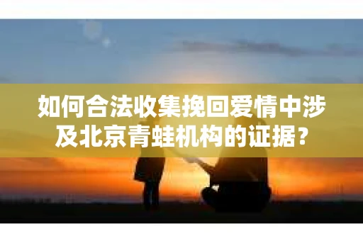 如何合法收集挽回爱情中涉及北京青蛙机构的证据？