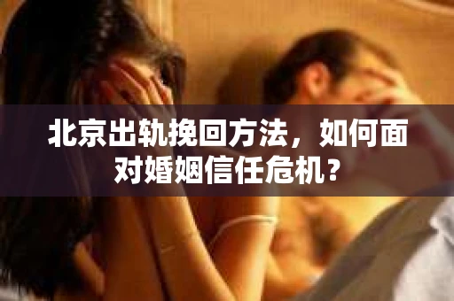 北京出轨挽回方法，如何面对婚姻信任危机？