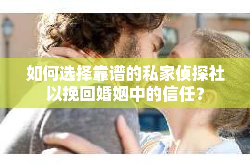 如何选择靠谱的私家侦探社以挽回婚姻中的信任？