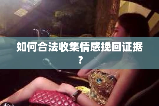 如何合法收集情感挽回证据？