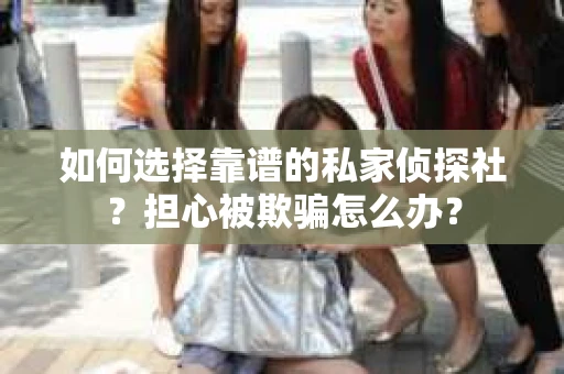 如何选择靠谱的私家侦探社？担心被欺骗怎么办？