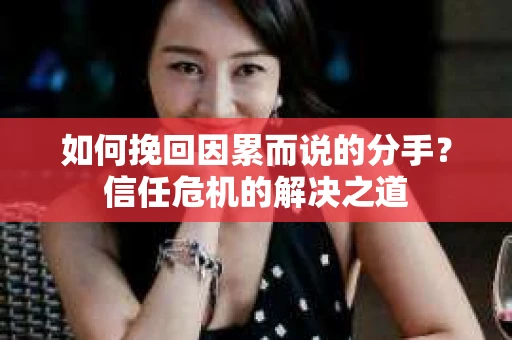 如何挽回因累而说的分手？信任危机的解决之道