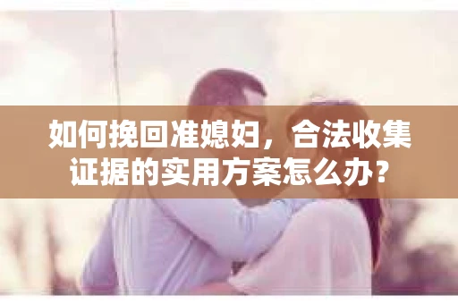 如何挽回准媳妇，合法收集证据的实用方案怎么办？