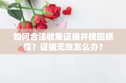 如何合法收集证据并挽回感情?证据无效怎么办? 如何合法收集证据并挽回感情?证据无效怎么办?
