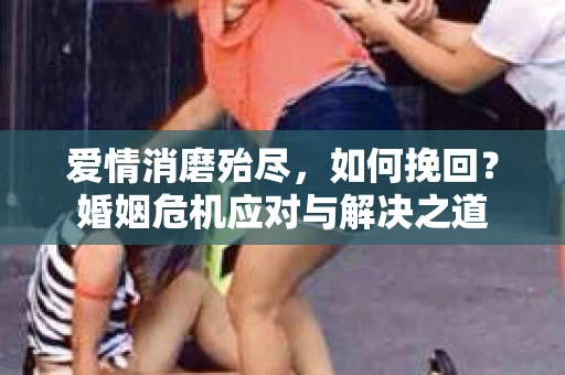 爱情消磨殆尽，如何挽回？婚姻危机应对与解决之道