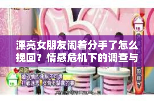 漂亮女朋友闹着分手了怎么挽回？情感危机下的调查与应对策略