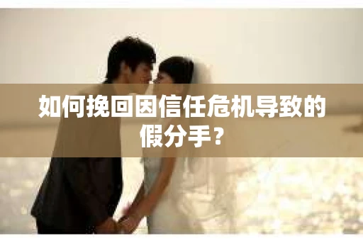 如何挽回因信任危机导致的假分手？