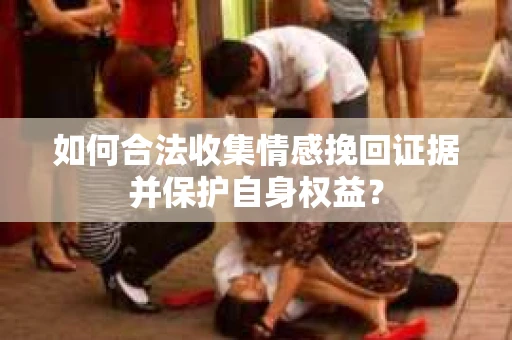 如何合法收集情感挽回证据并保护自身权益？