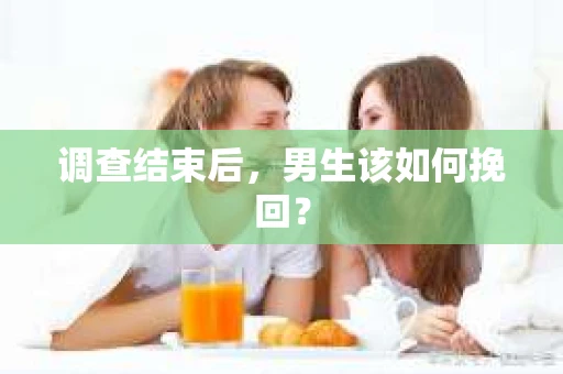 调查结束后，男生该如何挽回？