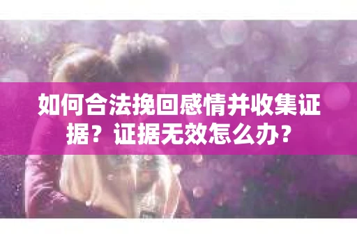 如何合法挽回感情并收集证据?证据无效怎么办? 如何合法挽回感情并收集证据?证据无效怎么办?