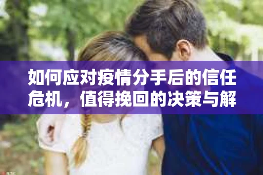 如何应对疫情分手后的信任危机，值得挽回的决策与解决方案