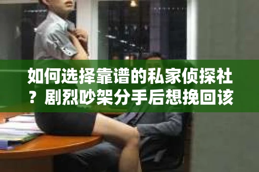 如何选择靠谱的私家侦探社？剧烈吵架分手后想挽回该怎么做？