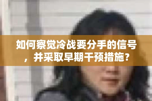 如何察觉冷战要分手的信号，并采取早期干预措施？