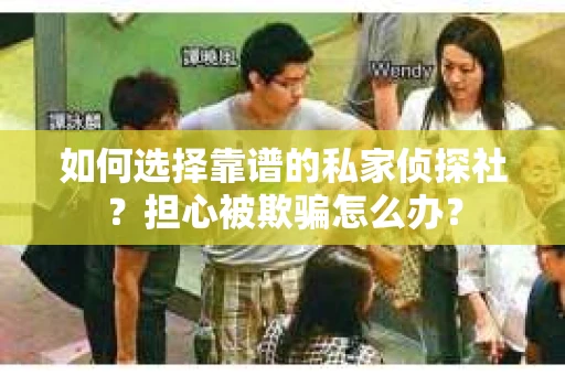 如何选择靠谱的私家侦探社？担心被欺骗怎么办？