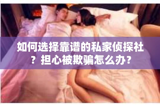 如何选择靠谱的私家侦探社？担心被欺骗怎么办？
