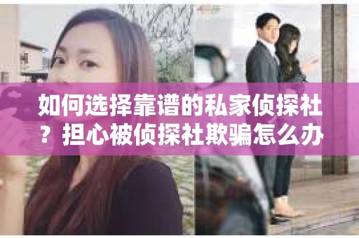 如何选择靠谱的私家侦探社？担心被侦探社欺骗怎么办？