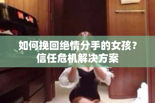 如何挽回绝情分手的女孩?信任危机解决方案 如何挽回绝情分手的女孩?信任危机解决方案