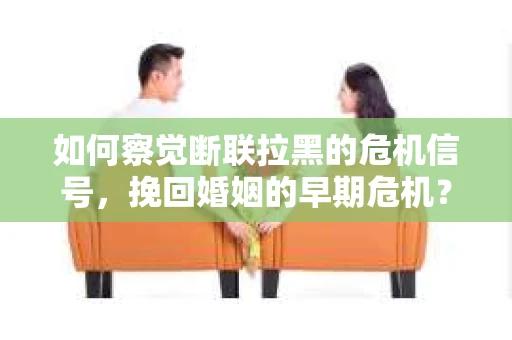 如何察觉断联拉黑的危机信号，挽回婚姻的早期危机？